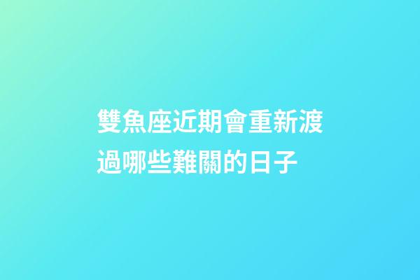 雙魚座近期會重新渡過哪些難關的日子-第1張-星座運勢-玄機派