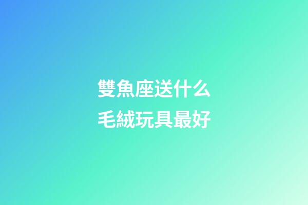 雙魚座送什么毛絨玩具最好-第1張-星座運勢-玄機派