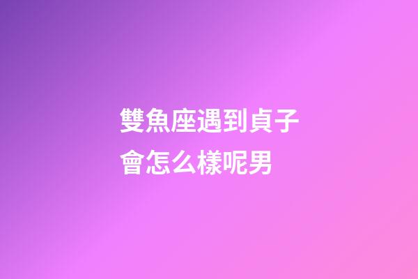 雙魚座遇到貞子會怎么樣呢男
