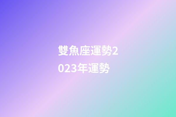 雙魚座運勢2023年運勢（雙魚座2023下半年運勢如何）-第1張-星座運勢-玄機派