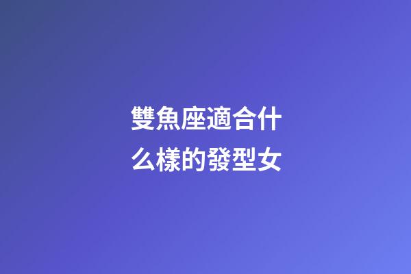 雙魚座適合什么樣的發型女-第1張-星座運勢-玄機派