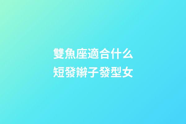 雙魚座適合什么短發辮子發型女-第1張-星座運勢-玄機派
