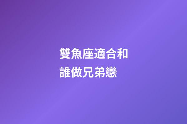雙魚座適合和誰做兄弟戀-第1張-星座運勢-玄機派