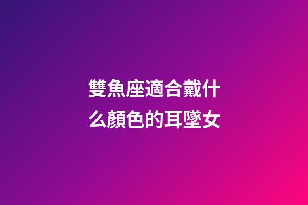 雙魚座適合戴什么顏色的耳墜女