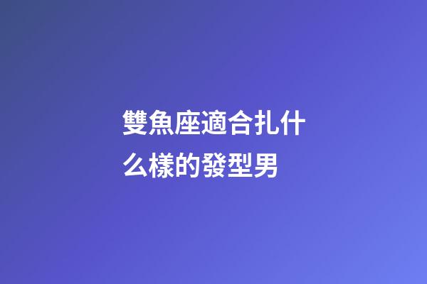 雙魚座適合扎什么樣的發型男-第1張-星座運勢-玄機派