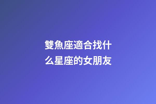 雙魚座適合找什么星座的女朋友-第1張-星座運勢-玄機派