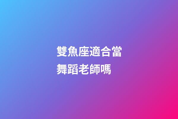 雙魚座適合當舞蹈老師嗎-第1張-星座運勢-玄機派