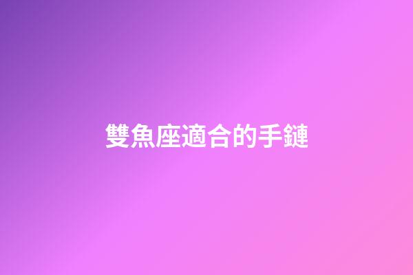 雙魚座適合的手鏈-第1張-星座運(yùn)勢(shì)-玄機(jī)派