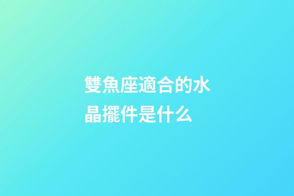 雙魚座適合的水晶擺件是什么