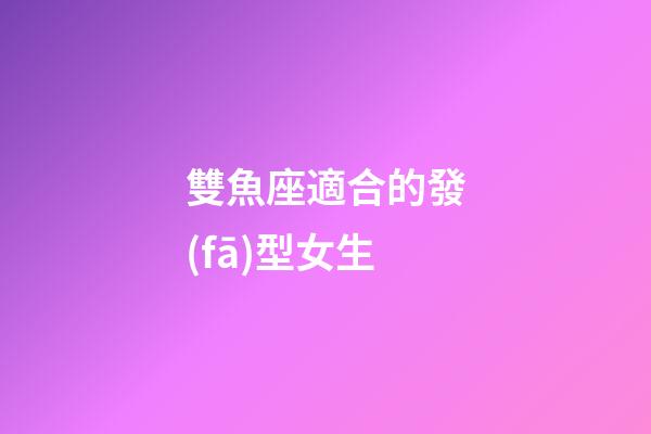 雙魚座適合的發(fā)型女生-第1張-星座運(yùn)勢(shì)-玄機(jī)派