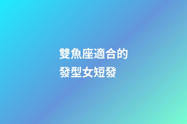 雙魚座適合的發型女短發-第1張-星座運勢-玄機派
