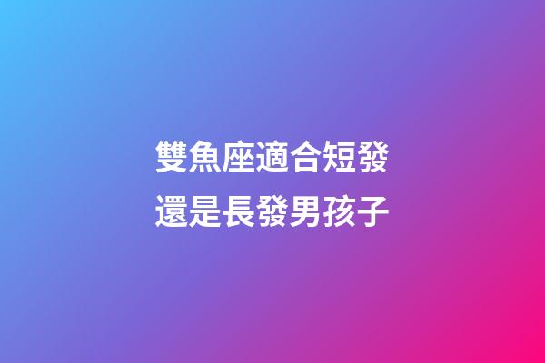 雙魚座適合短發還是長發男孩子-第1張-星座運勢-玄機派