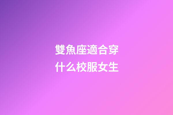 雙魚座適合穿什么校服女生-第1張-星座運勢-玄機派