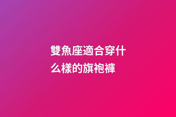 雙魚座適合穿什么樣的旗袍褲-第1張-星座運勢-玄機派