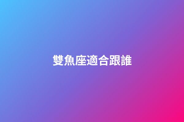 雙魚座適合跟誰-第1張-星座運(yùn)勢(shì)-玄機(jī)派