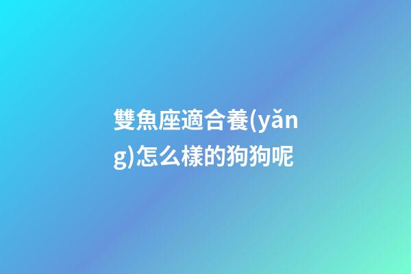 雙魚座適合養(yǎng)怎么樣的狗狗呢-第1張-星座運(yùn)勢-玄機(jī)派