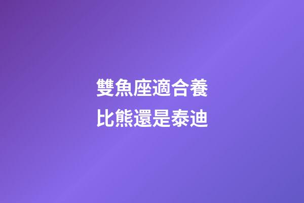 雙魚座適合養比熊還是泰迪-第1張-星座運勢-玄機派