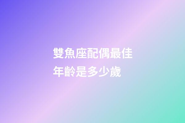 雙魚座配偶最佳年齡是多少歲-第1張-星座運勢-玄機派