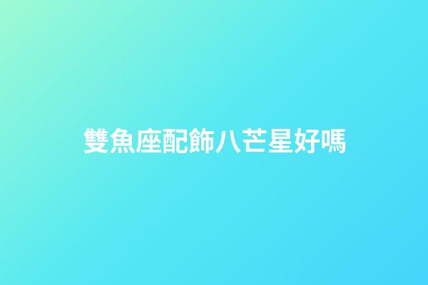 雙魚座配飾八芒星好嗎-第1張-星座運勢-玄機派