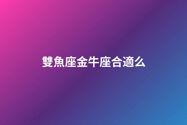 雙魚座金牛座合適么-第1張-星座運勢-玄機派