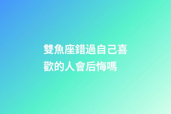 雙魚座錯過自己喜歡的人會后悔嗎-第1張-星座運勢-玄機派