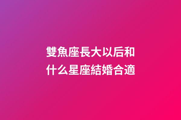 雙魚座長大以后和什么星座結婚合適-第1張-星座運勢-玄機派