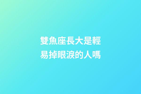 雙魚座長大是輕易掉眼淚的人嗎-第1張-星座運勢-玄機派