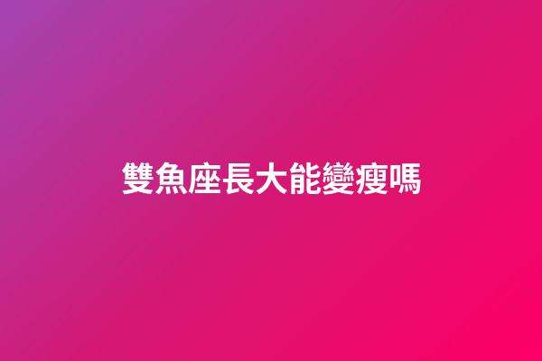 雙魚座長大能變瘦嗎-第1張-星座運勢-玄機派