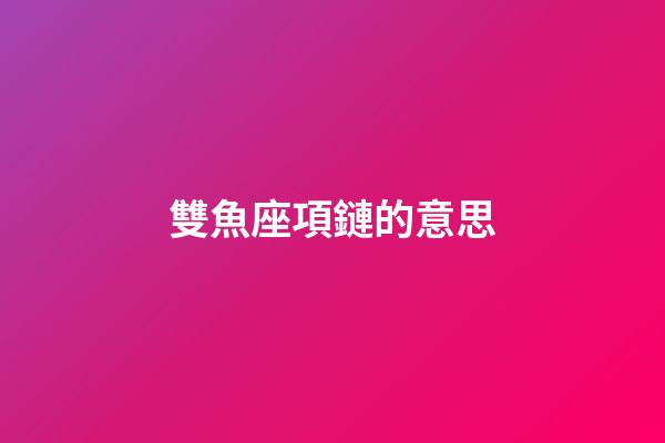 雙魚座項鏈的意思-第1張-星座運(yùn)勢-玄機(jī)派