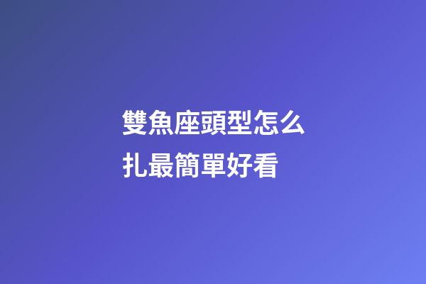 雙魚座頭型怎么扎最簡單好看-第1張-星座運勢-玄機派
