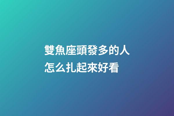 雙魚座頭發多的人怎么扎起來好看-第1張-星座運勢-玄機派