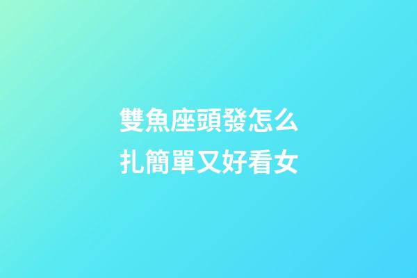 雙魚座頭發怎么扎簡單又好看女-第1張-星座運勢-玄機派