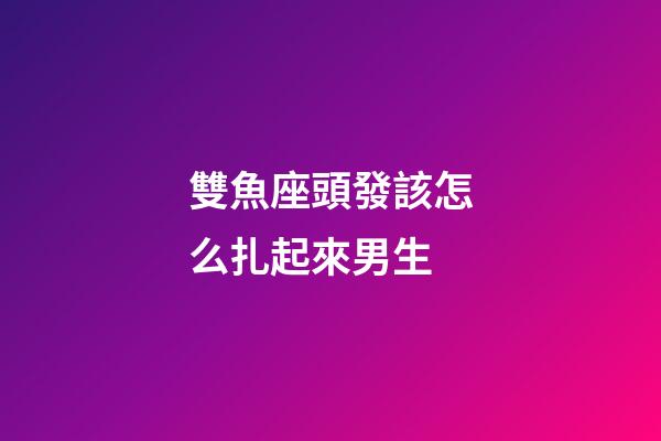 雙魚座頭發該怎么扎起來男生-第1張-星座運勢-玄機派