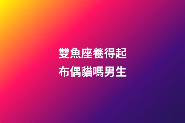 雙魚座養得起布偶貓嗎男生-第1張-星座運勢-玄機派