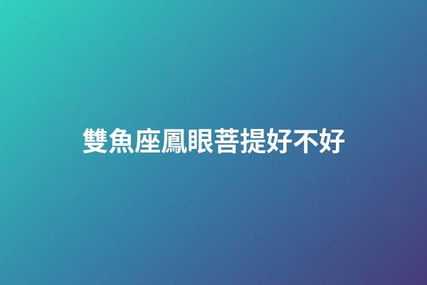 雙魚座鳳眼菩提好不好-第1張-星座運(yùn)勢-玄機(jī)派