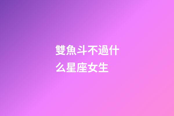 雙魚斗不過什么星座女生-第1張-星座運勢-玄機派