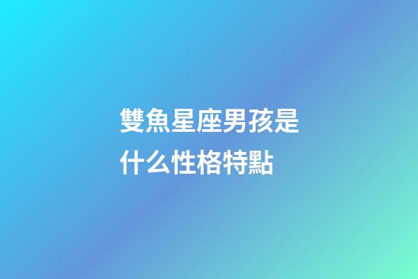 雙魚星座男孩是什么性格特點-第1張-星座運勢-玄機派
