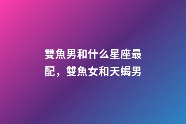 雙魚男和什么星座最配，雙魚女和天蝎男-第1張-觀點-玄機派