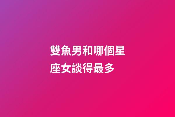 雙魚男和哪個星座女談得最多-第1張-星座運勢-玄機派