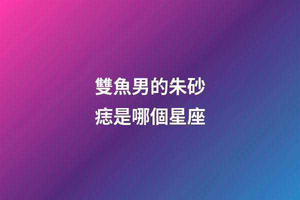 雙魚男的朱砂痣是哪個星座-第1張-星座運勢-玄機派