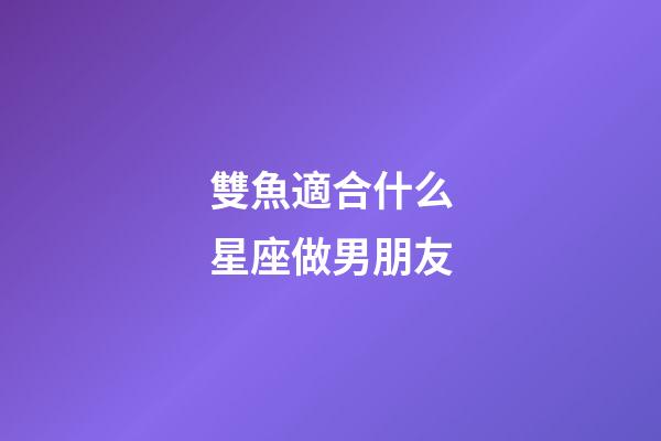 雙魚適合什么星座做男朋友-第1張-星座運(yùn)勢(shì)-玄機(jī)派