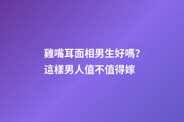 雞嘴耳面相男生好嗎？這樣男人值不值得嫁