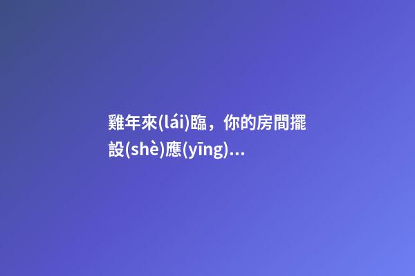 雞年來(lái)臨，你的房間擺設(shè)應(yīng)該這樣更改