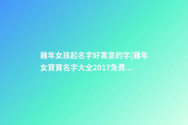 雞年女孩起名字好寓意的字(雞年女寶寶名字大全2017免費(fèi))
