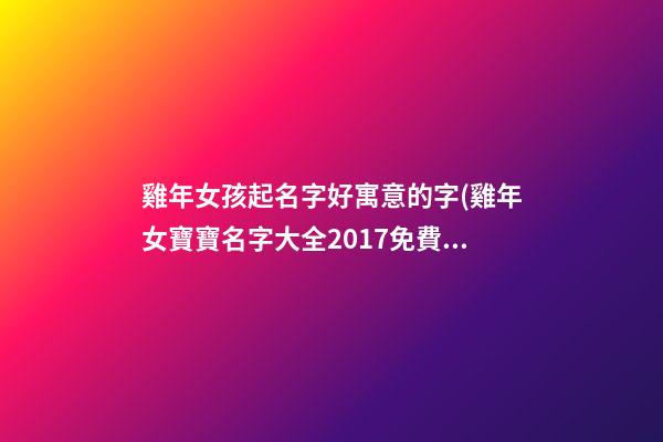 雞年女孩起名字好寓意的字(雞年女寶寶名字大全2017免費)