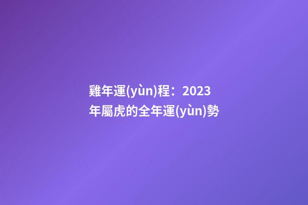 雞年運(yùn)程：2023年屬虎的全年運(yùn)勢