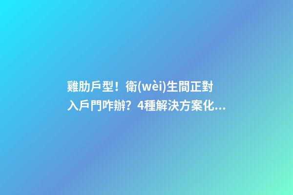 雞肋戶型！衛(wèi)生間正對入戶門咋辦？4種解決方案化解尷尬，收藏