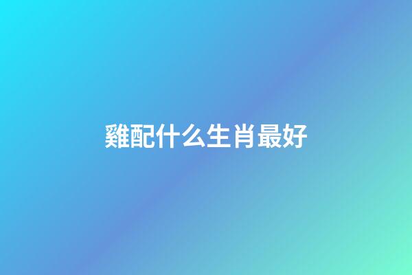 雞配什么生肖最好（屬雞最忌諱的兩個(gè)屬相）-第1張-星座運(yùn)勢(shì)-玄機(jī)派