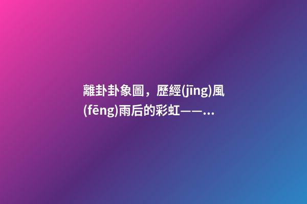離卦卦象圖，歷經(jīng)風(fēng)雨后的彩虹——《易經(jīng)》六十四卦之離卦的人生啟示-第1張-觀點(diǎn)-玄機(jī)派