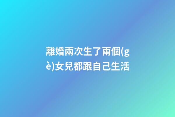 離婚兩次生了兩個(gè)女兒都跟自己生活
